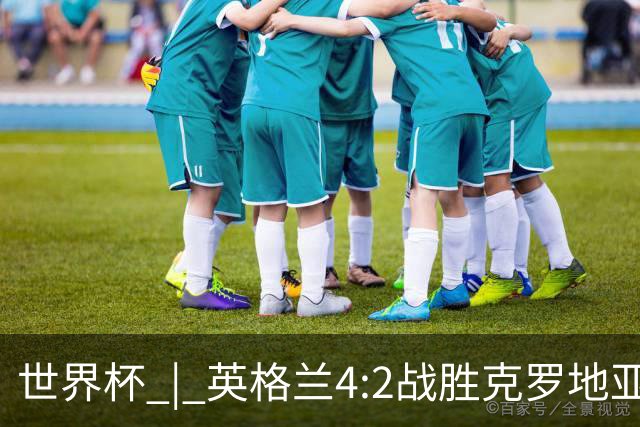 世界杯 | 英格兰4:2战胜克罗地亚 凯恩平队史世界杯进球纪录