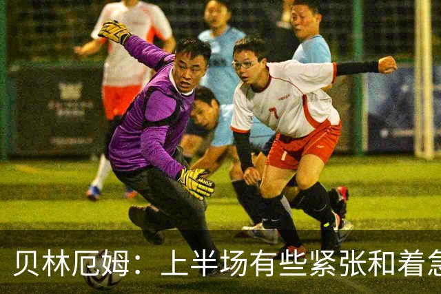 贝林厄姆：上半场有些紧张和着急 我们无球状态下高位逼抢很出色