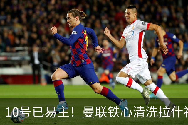 10号已易主！曼联铁心清洗拉什福德，世界杯成最后赌桌